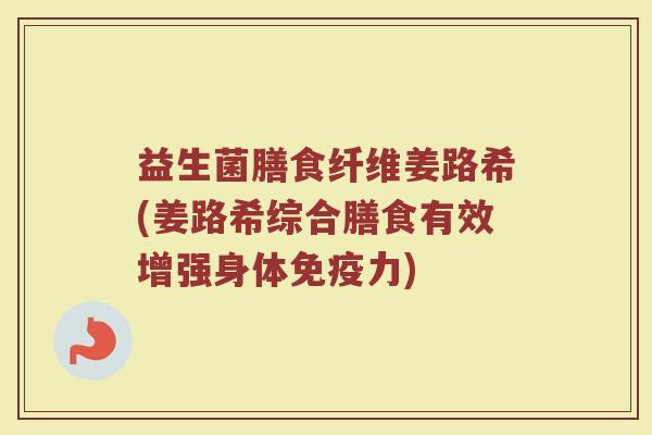 益生菌膳食纤维姜路希(姜路希综合膳食有效增强身体免疫力)