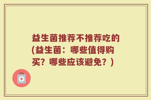 益生菌推荐不推荐吃的(益生菌：哪些值得购买？哪些应该避免？)