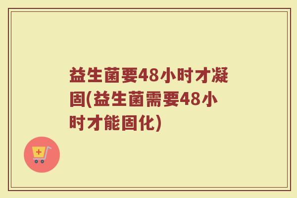 益生菌要48小时才凝固(益生菌需要48小时才能固化)
