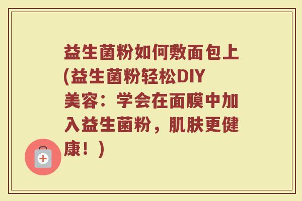 益生菌粉如何敷面包上(益生菌粉轻松DIY美容:学会在面膜中加入益生菌粉,更健康!) 益生菌粉如何敷面包上(益生菌粉轻松DIY美容:学会在面膜中加入益生菌粉,更健康!)
