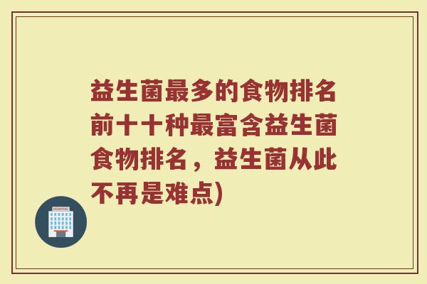 益生菌最多的食物排名前十十种最富含益生菌食物排名，益生菌从此不再是难点)