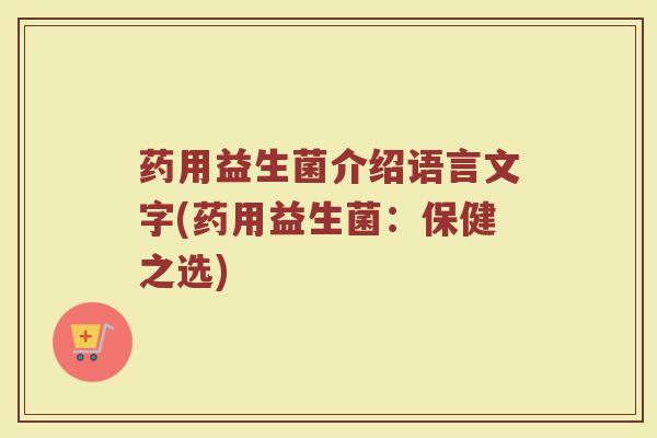 药用益生菌介绍语言文字(药用益生菌：保健之选)