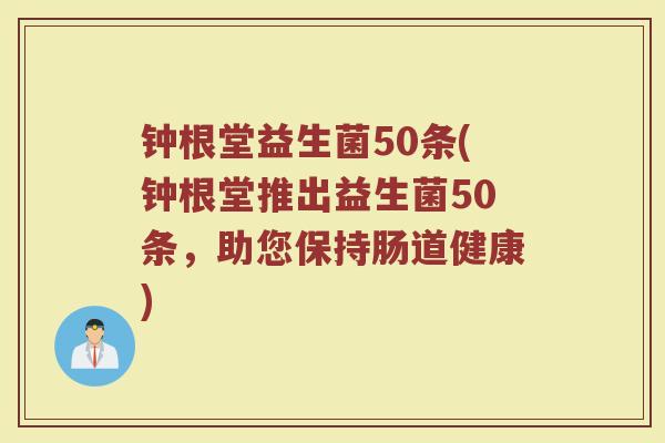 钟根堂益生菌50条(钟根堂推出益生菌50条，助您保持肠道健康)