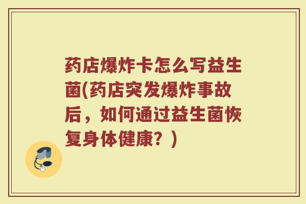 药店爆炸卡怎么写益生菌(药店突发爆炸事故后，如何通过益生菌恢复身体健康？)