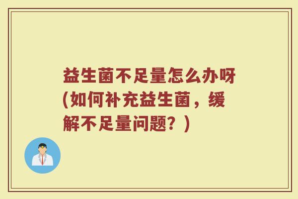 益生菌不足量怎么办呀(如何补充益生菌,缓解不足量问题?) 益生菌不足量怎么办呀(如何补充益生菌,缓解不足量问题?)