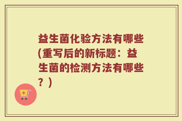 益生菌化验方法有哪些(重写后的新标题:益生菌的检测方法有哪些?) 益生菌化验方法有哪些(重写后的新标题:益生菌的检测方法有哪些?)