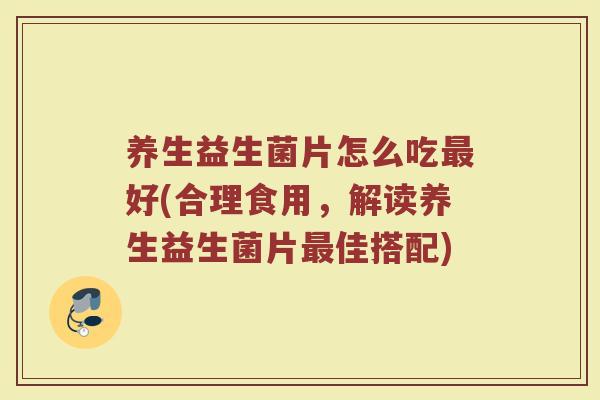 养生益生菌片怎么吃最好(合理食用，解读养生益生菌片最佳搭配)