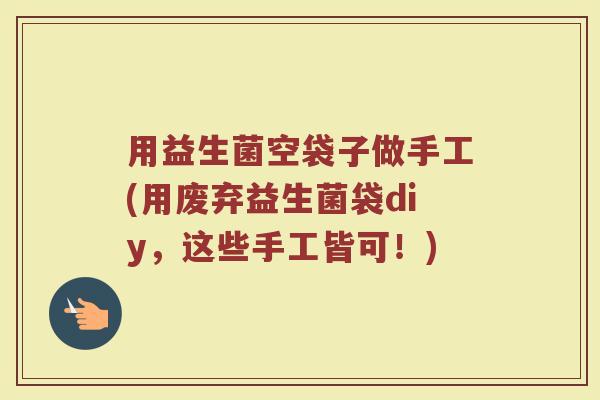 用益生菌空袋子做手工(用废弃益生菌袋diy，这些手工皆可！)