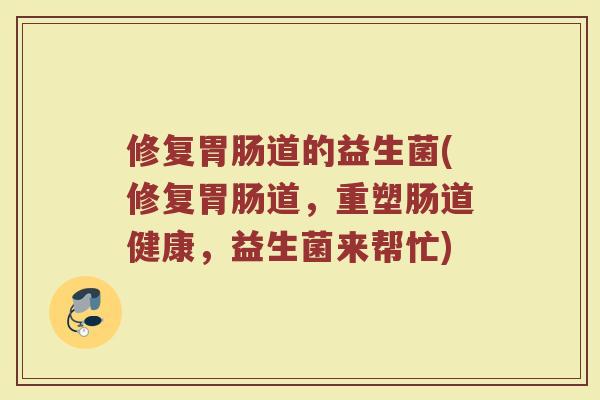 修复胃肠道的益生菌(修复胃肠道，重塑肠道健康，益生菌来帮忙)