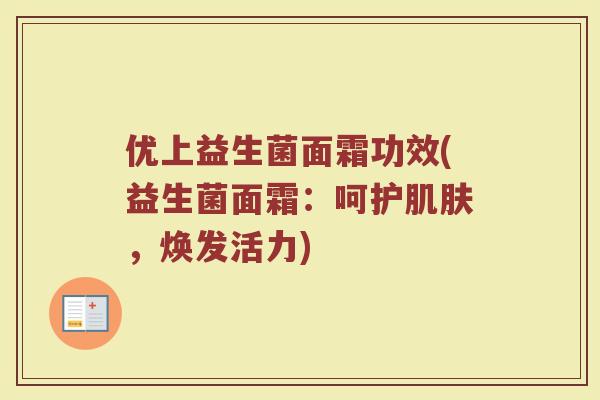 优上益生菌面霜功效(益生菌面霜:呵护肌肤,焕发活力)