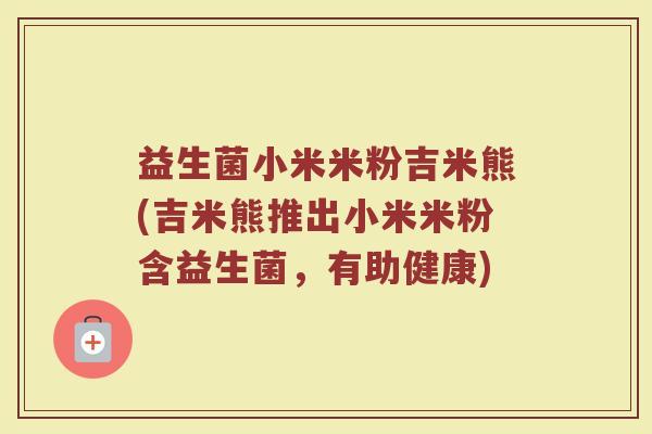 益生菌小米米粉吉米熊(吉米熊推出小米米粉含益生菌，有助健康)