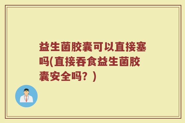 益生菌胶囊可以直接塞吗(直接吞食益生菌胶囊安全吗?) 益生菌胶囊可以直接塞吗(直接吞食益生菌胶囊安全吗?)