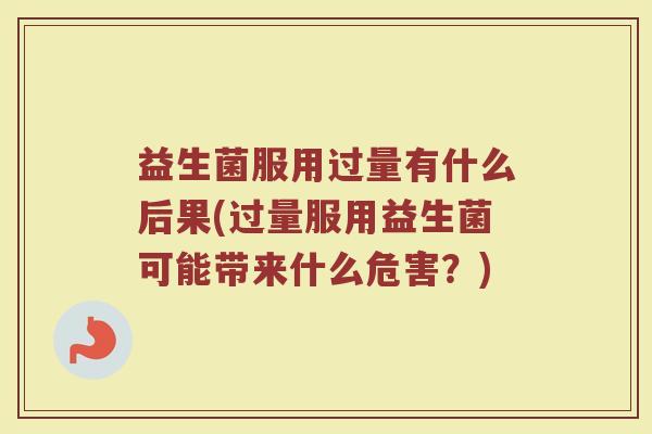 益生菌服用过量有什么后果(过量服用益生菌可能带来什么危害？)