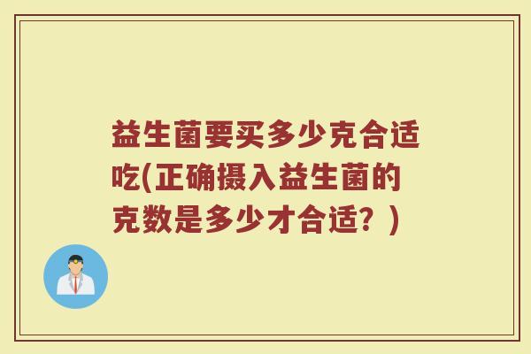 益生菌要买多少克合适吃(正确摄入益生菌的克数是多少才合适?)