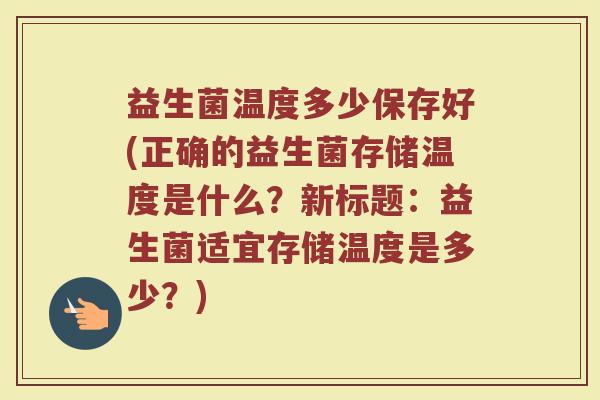 益生菌温度多少保存好(正确的益生菌存储温度是什么?新标题:益生菌适宜存储温度是多少?)