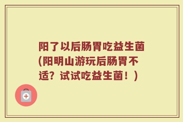 阳了以后肠胃吃益生菌(阳明山游玩后肠胃不适?试试吃益生菌!)