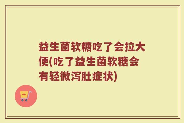 益生菌软糖吃了会拉大便(吃了益生菌软糖会有轻微泻肚症状)