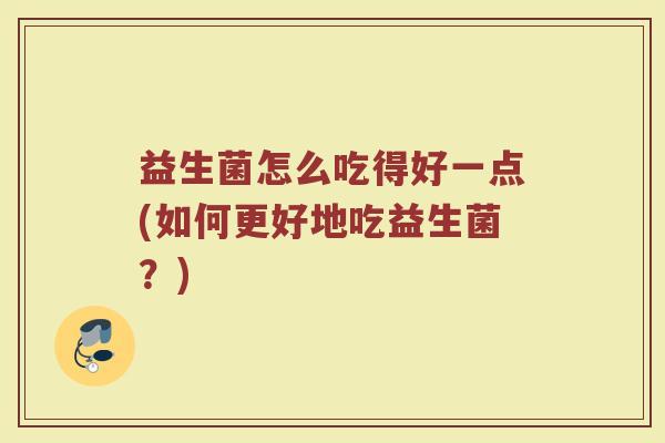 益生菌怎么吃得好一点(如何更好地吃益生菌?) 益生菌怎么吃得好一点(如何更好地吃益生菌?)