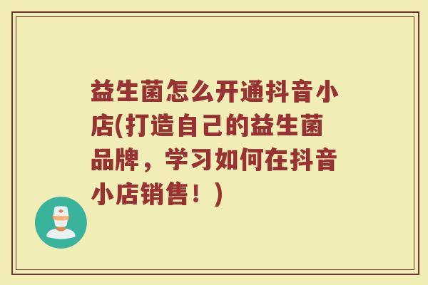 益生菌怎么开通抖音小店(打造自己的益生菌品牌,学习如何在抖音小店销售!)