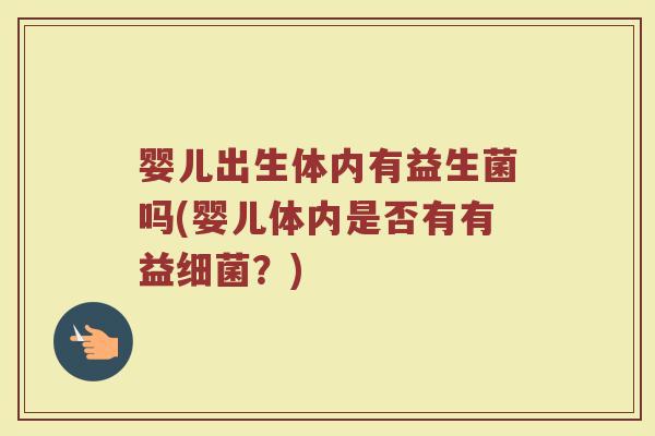 婴儿出生体内有益生菌吗(婴儿体内是否有有益细菌？)
