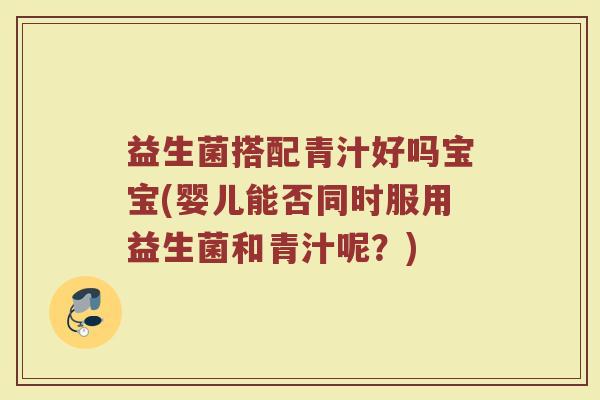 益生菌搭配青汁好吗宝宝(婴儿能否同时服用益生菌和青汁呢？)