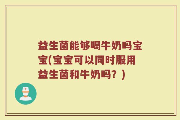 益生菌能够喝牛奶吗宝宝(宝宝可以同时服用益生菌和牛奶吗？)