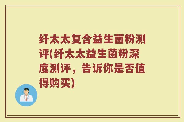 纤太太复合益生菌粉测评(纤太太益生菌粉深度测评，告诉你是否值得购买)