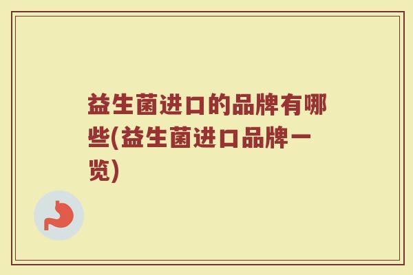 益生菌进口的品牌有哪些(益生菌进口品牌一览) 益生菌进口的品牌有哪些(益生菌进口品牌一览)