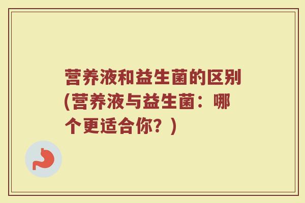 营养液和益生菌的区别(营养液与益生菌:哪个更适合你?)
