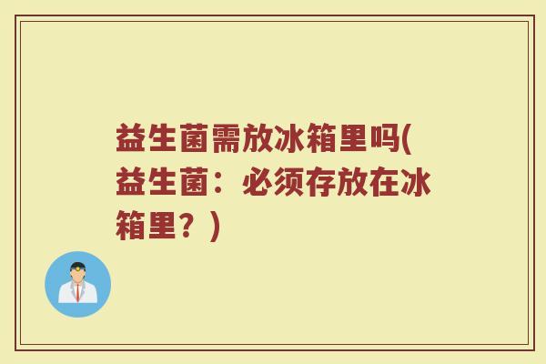 益生菌需放冰箱里吗(益生菌:必须存放在冰箱里?)