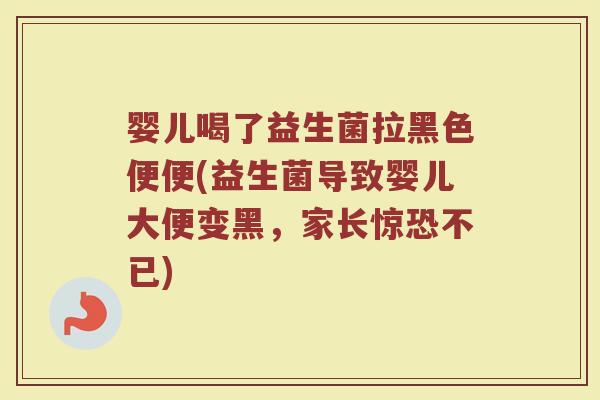 婴儿喝了益生菌拉黑色便便(益生菌导致婴儿大便变黑,家长惊恐不已)