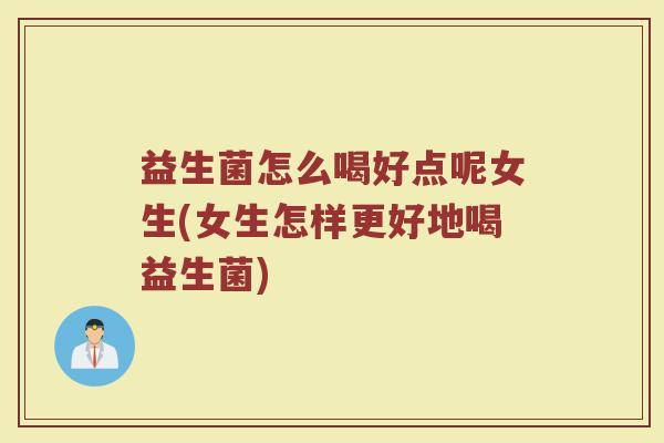 益生菌怎么喝好点呢女生(女生怎样更好地喝益生菌)