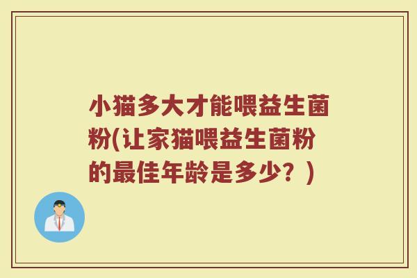 小猫多大才能喂益生菌粉(让家猫喂益生菌粉的最佳年龄是多少?)