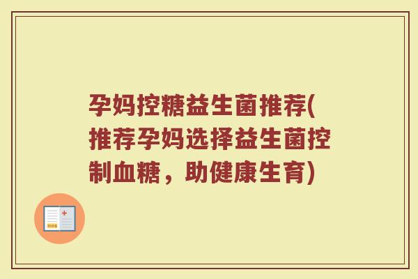 孕妈控糖益生菌推荐(推荐孕妈选择益生菌控制血糖,助健康生育)