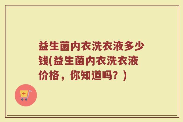 益生菌内衣洗衣液多少钱(益生菌内衣洗衣液价格,你知道吗?)