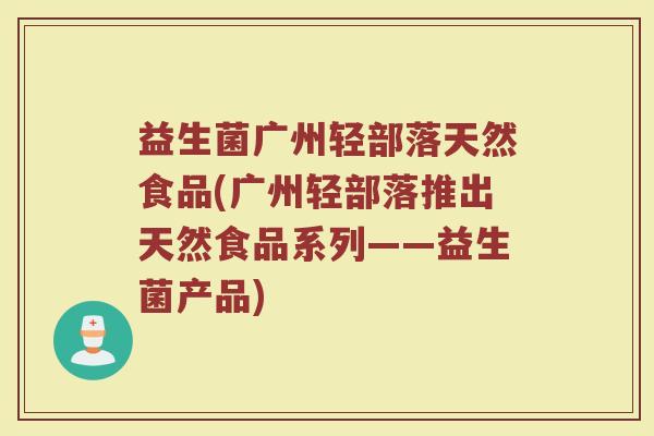 益生菌广州轻部落天然食品(广州轻部落推出天然食品系列——益生菌产品) 益生菌广州轻部落天然食品(广州轻部落推出天然食品系列——益生菌产品)