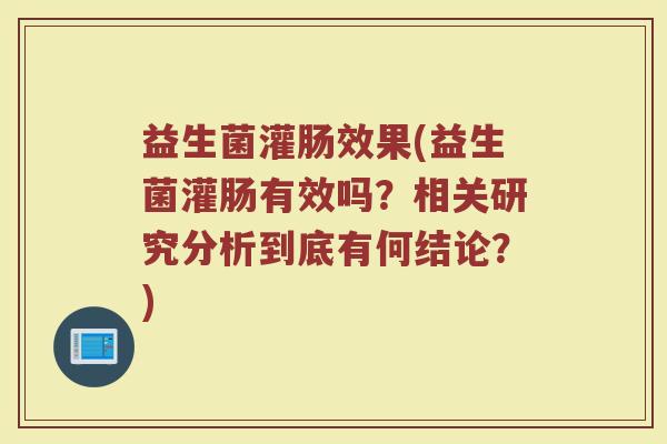 益生菌灌肠效果(益生菌灌肠有效吗?相关研究分析到底有何结论?)