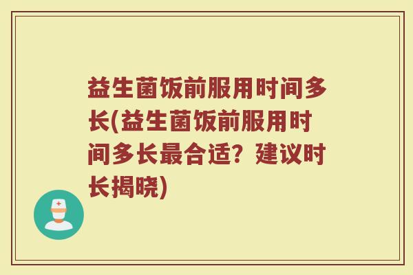 益生菌饭前服用时间多长(益生菌饭前服用时间多长最合适？建议时长揭晓)