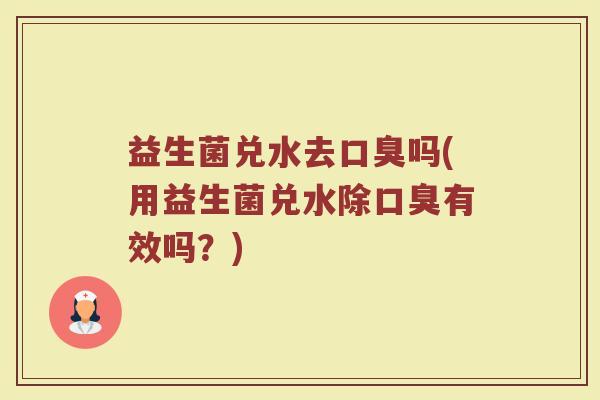 益生菌兑水去口臭吗(用益生菌兑水除口臭有效吗？)
