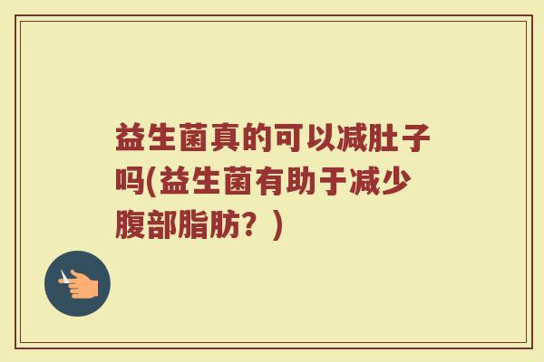 益生菌真的可以减肚子吗(益生菌有助于减少腹部脂肪?)