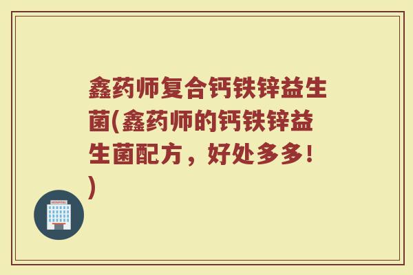鑫药师复合钙铁锌益生菌(鑫药师的钙铁锌益生菌配方,好处多多!)