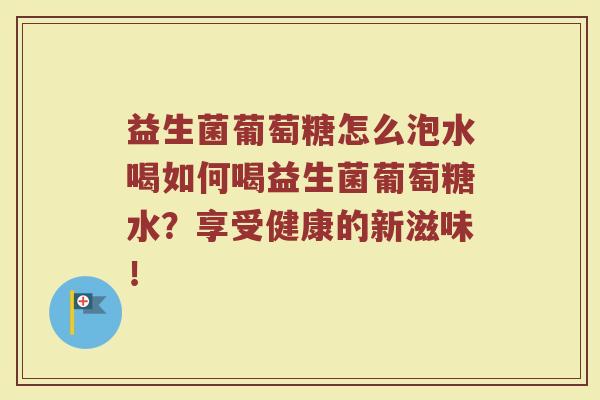 益生菌葡萄糖怎么泡水喝如何喝益生菌葡萄糖水？享受健康的新滋味！