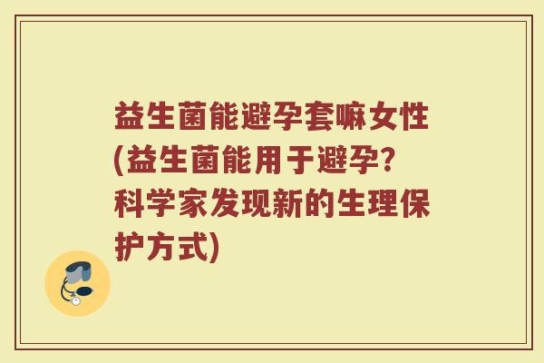益生菌能避孕套嘛女性(益生菌能用于避孕?科学家发现新的生理保护方式)
