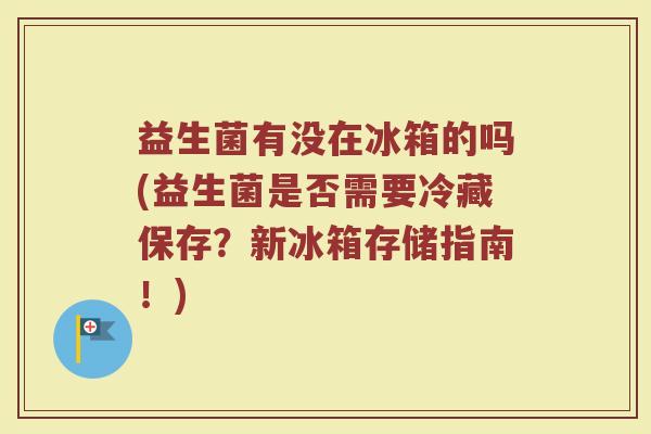 益生菌有没在冰箱的吗(益生菌是否需要冷藏保存?新冰箱存储指南!)