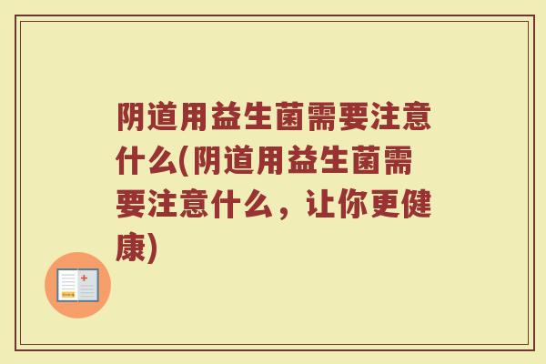 阴道用益生菌需要注意什么(阴道用益生菌需要注意什么,让你更健康)