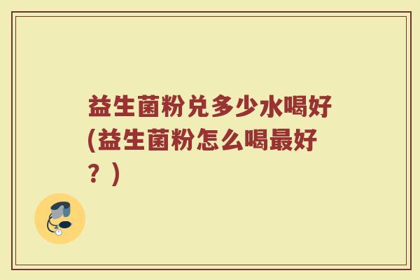 益生菌粉兑多少水喝好(益生菌粉怎么喝最好？)