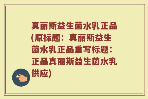 真丽斯益生菌水乳正品(原标题:真丽斯益生菌水乳正品重写标题:正品真丽斯益生菌水乳供应) 真丽斯益生菌水乳正品(原标题:真丽斯益生菌水乳正品重写标题:正品真丽斯益生菌水乳供应)