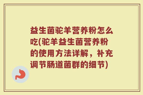 益生菌驼羊营养粉怎么吃(驼羊益生菌营养粉的使用方法详解，补充调节肠道菌群的细节)