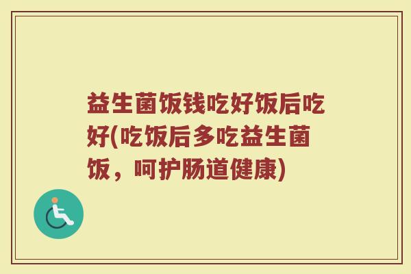 益生菌饭钱吃好饭后吃好(吃饭后多吃益生菌饭,呵护肠道健康)