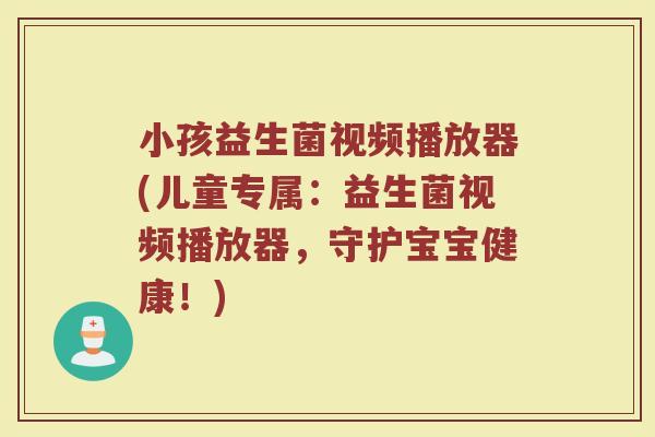 小孩益生菌视频播放器(儿童专属：益生菌视频播放器，守护宝宝健康！)